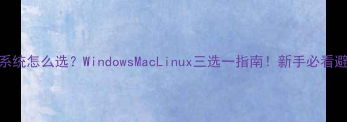 图片 🔥电脑系统怎么选？WindowsMacLinux三选一指南！新手必看避坑攻略