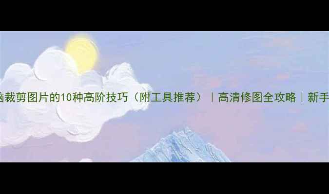 图片 🔥电脑裁剪图片的10种高阶技巧（附工具推荐）｜高清修图全攻略｜新手必看2