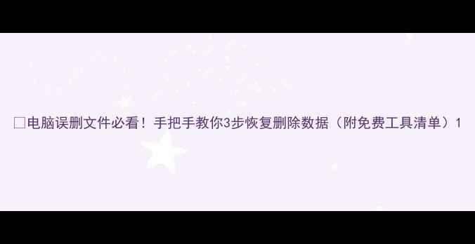 图片 🔥电脑误删文件必看！手把手教你3步恢复删除数据（附免费工具清单）1