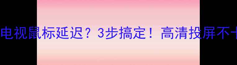 图片 🔥电脑连接电视鼠标延迟？3步搞定！高清投屏不卡顿全攻略1