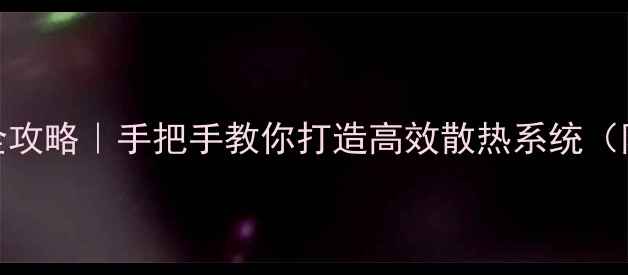 图片 🔥电脑铜管散热全攻略｜手把手教你打造高效散热系统（附选购避坑指南）