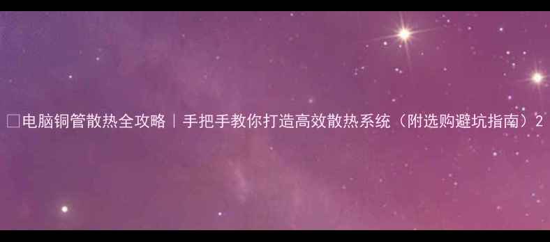 图片 🔥电脑铜管散热全攻略｜手把手教你打造高效散热系统（附选购避坑指南）2