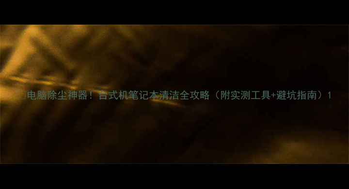 图片 🔥电脑除尘神器！台式机笔记本清洁全攻略（附实测工具+避坑指南）1