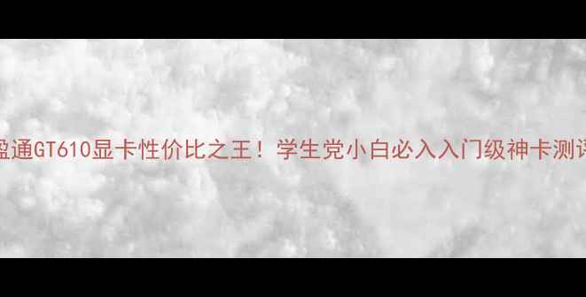 图片 🔥盈通GT610显卡性价比之王！学生党小白必入入门级神卡测评🔥