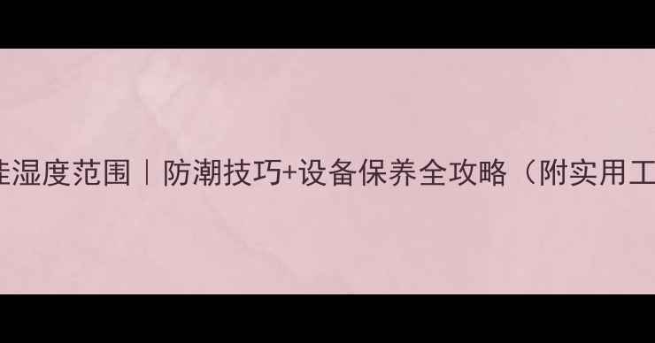 图片 🔥相机最佳湿度范围｜防潮技巧+设备保养全攻略（附实用工具推荐）1