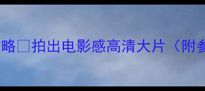 图片 🔥相机锐度提升全攻略✨拍出电影感高清大片（附参数设置+避坑指南）