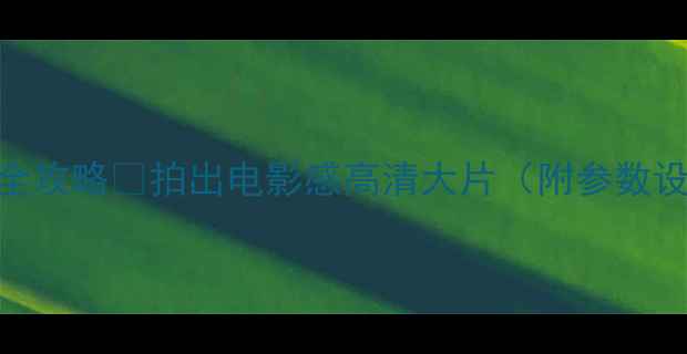 图片 🔥相机锐度提升全攻略✨拍出电影感高清大片（附参数设置+避坑指南）1