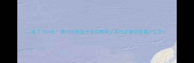 图片 🔥省下7000元！燃7000换显卡全攻略笔记本性能翻倍秘籍大公开！