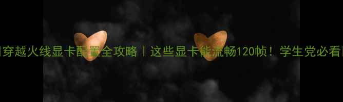 图片 🔥穿越火线显卡配置全攻略｜这些显卡能流畅120帧！学生党必看💻
