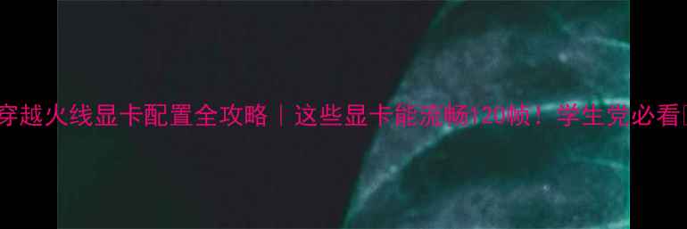 图片 🔥穿越火线显卡配置全攻略｜这些显卡能流畅120帧！学生党必看💻1