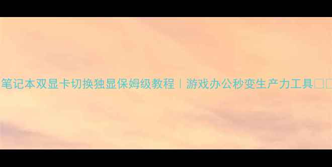图片 🔥笔记本双显卡切换独显保姆级教程｜游戏办公秒变生产力工具🎮💻1