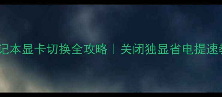 图片 🔥笔记本显卡切换全攻略｜关闭独显省电提速教程1