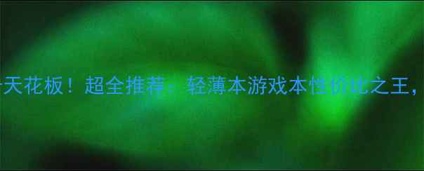 图片 🔥笔记本显卡天花板！超全推荐：轻薄本游戏本性价比之王，看完不踩雷1