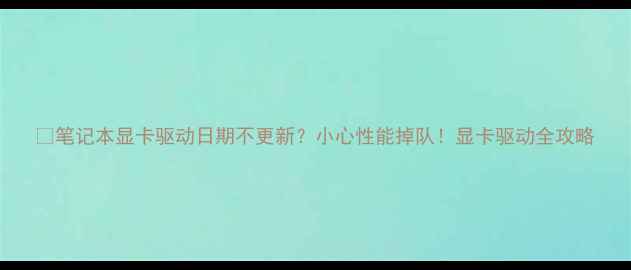 图片 🔥笔记本显卡驱动日期不更新？小心性能掉队！显卡驱动全攻略