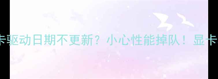 图片 🔥笔记本显卡驱动日期不更新？小心性能掉队！显卡驱动全攻略2