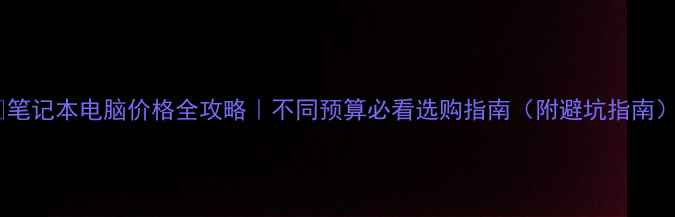 图片 🔥笔记本电脑价格全攻略｜不同预算必看选购指南（附避坑指南）2