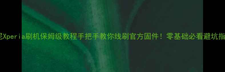 图片 🔥索尼Xperia刷机保姆级教程手把手教你线刷官方固件！零基础必看避坑指南📱2