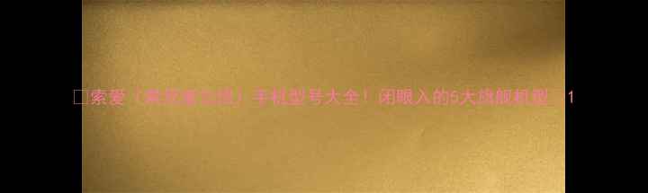 图片 🔥索爱（索尼爱立信）手机型号大全！闭眼入的5大旗舰机型✨1