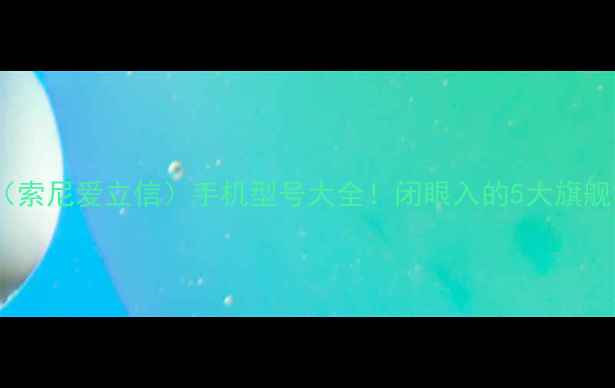 图片 🔥索爱（索尼爱立信）手机型号大全！闭眼入的5大旗舰机型✨2