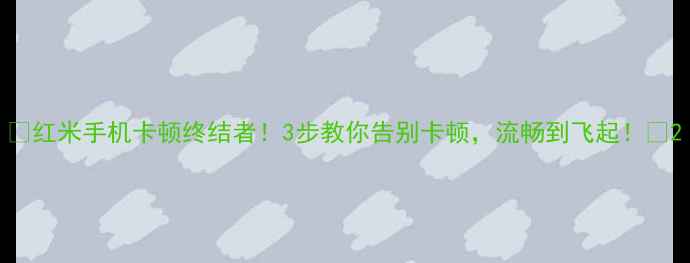 图片 🔥红米手机卡顿终结者！3步教你告别卡顿，流畅到飞起！🔥2