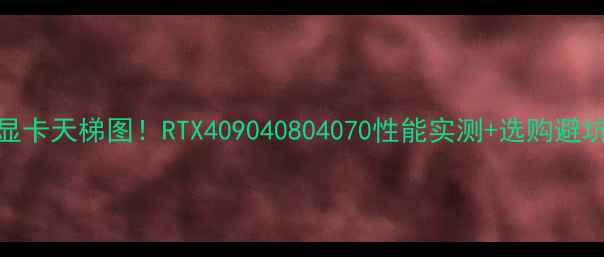 图片 🔥终极显卡天梯图！RTX409040804070性能实测+选购避坑指南💥