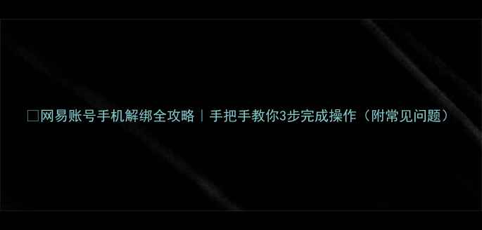 图片 🔥网易账号手机解绑全攻略｜手把手教你3步完成操作（附常见问题）