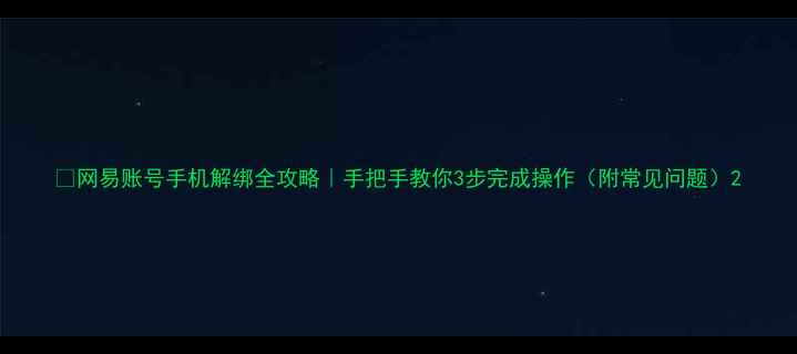 图片 🔥网易账号手机解绑全攻略｜手把手教你3步完成操作（附常见问题）2