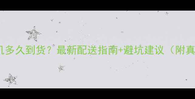 图片 🔥网购手机多久到货？最新配送指南+避坑建议（附真实案例）1