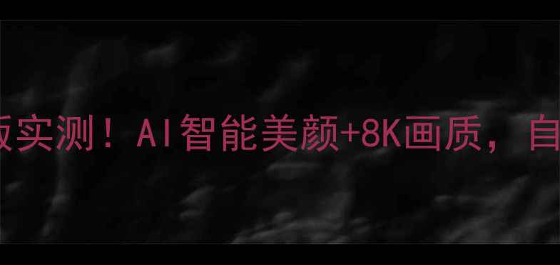 美妆相机升级版实测AI智能美颜8K画质自拍神器怎么选