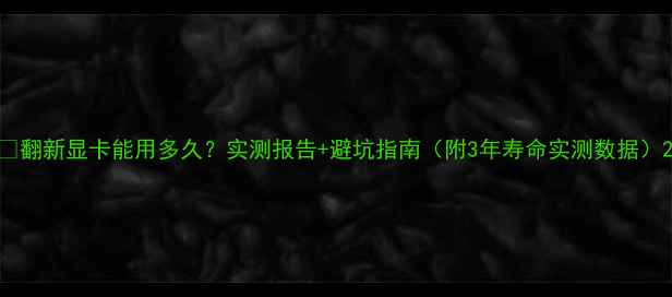图片 🔥翻新显卡能用多久？实测报告+避坑指南（附3年寿命实测数据）2