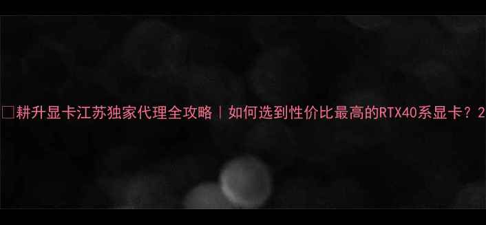 图片 🔥耕升显卡江苏独家代理全攻略｜如何选到性价比最高的RTX40系显卡？2