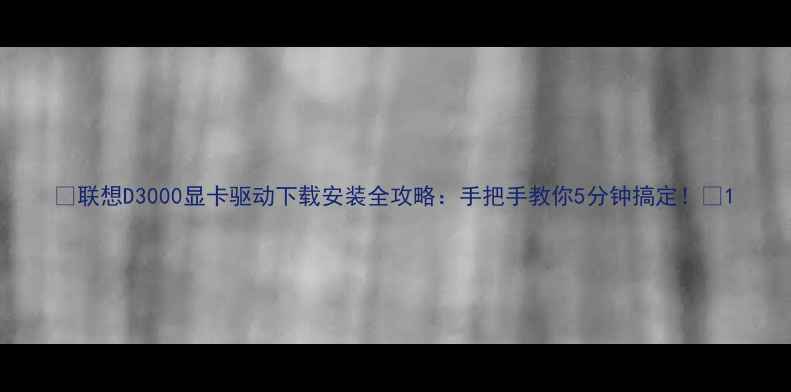 图片 🔥联想D3000显卡驱动下载安装全攻略：手把手教你5分钟搞定！🔥1