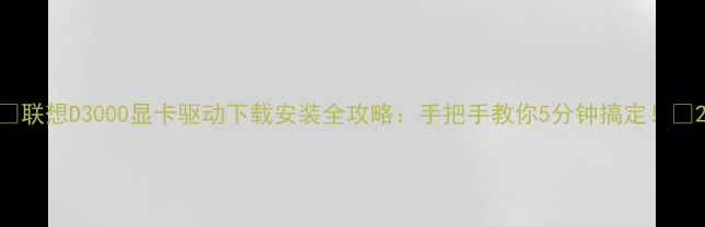 图片 🔥联想D3000显卡驱动下载安装全攻略：手把手教你5分钟搞定！🔥2