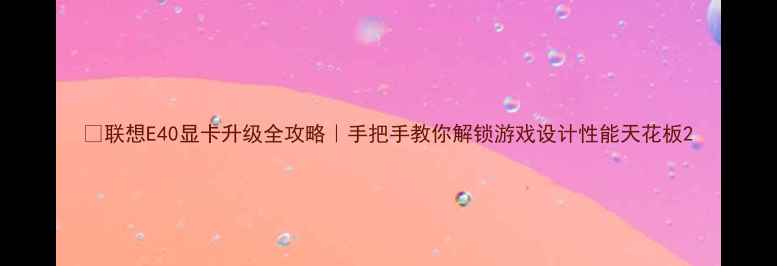 图片 🔥联想E40显卡升级全攻略｜手把手教你解锁游戏设计性能天花板2
