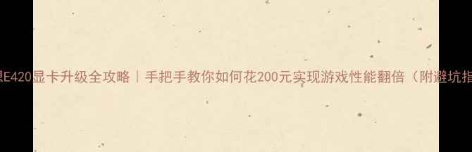 联想E420显卡升级全攻略手把手教你如何花200元实现游戏性能翻倍附避坑指南