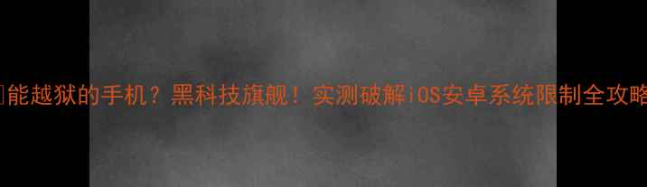 图片 🔥能越狱的手机？黑科技旗舰！实测破解iOS安卓系统限制全攻略1