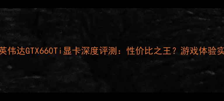 图片 🔥英伟达GTX660Ti显卡深度评测：性价比之王？游戏体验实测