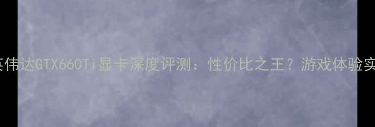 图片 🔥英伟达GTX660Ti显卡深度评测：性价比之王？游戏体验实测1