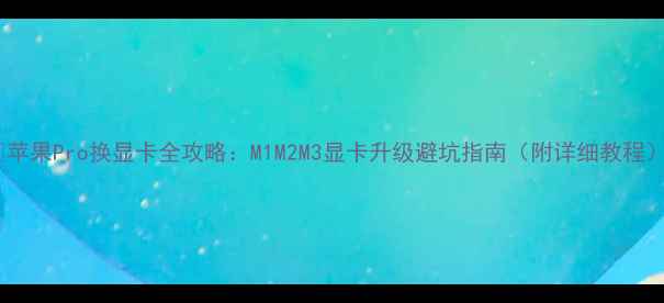 图片 🔥苹果Pro换显卡全攻略：M1M2M3显卡升级避坑指南（附详细教程）1