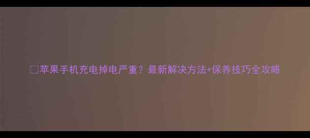 图片 🔥苹果手机充电掉电严重？最新解决方法+保养技巧全攻略