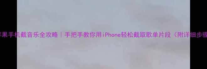图片 🔥苹果手机截音乐全攻略｜手把手教你用iPhone轻松截取歌单片段（附详细步骤）1