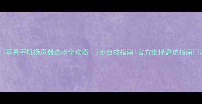 图片 🔥苹果手机扬声器进水全攻略｜7步自救指南+官方维修避坑指南🔥2