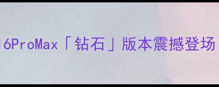 图片 🔥苹果新机评测：iPhone16ProMax「钻石」版本震撼登场！看完这篇再买不踩雷！2