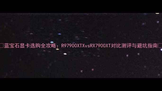 图片 🔥蓝宝石显卡选购全攻略：R97900XTXvsRX7900XT对比测评与避坑指南🔥