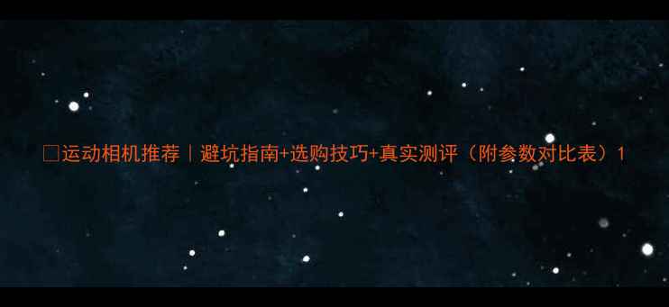 图片 🔥运动相机推荐｜避坑指南+选购技巧+真实测评（附参数对比表）1