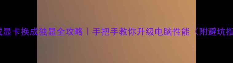 图片 🔥集成显卡换成独显全攻略｜手把手教你升级电脑性能（附避坑指南）2