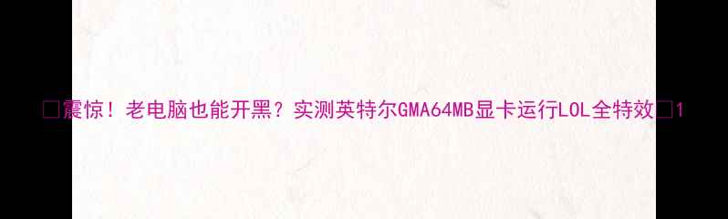 图片 🔥震惊！老电脑也能开黑？实测英特尔GMA64MB显卡运行LOL全特效💻1