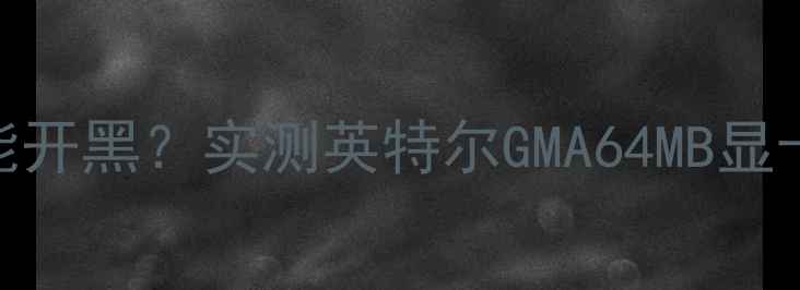 图片 🔥震惊！老电脑也能开黑？实测英特尔GMA64MB显卡运行LOL全特效💻2