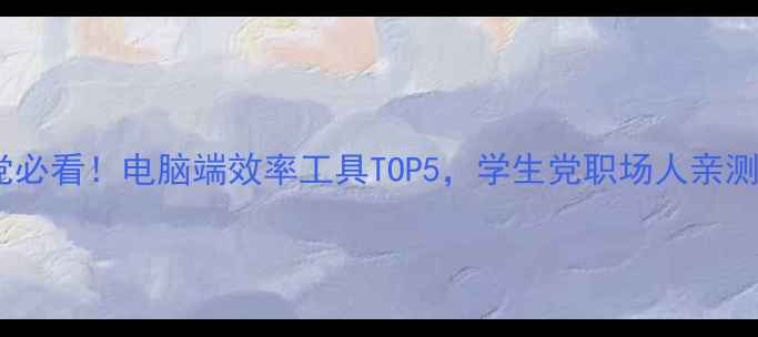 图片 🔥颜值党必看！电脑端效率工具TOP5，学生党职场人亲测好用！1