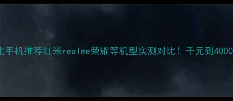 图片 🔥高性价比手机推荐红米realme荣耀等机型实测对比！千元到4000元全攻略1
